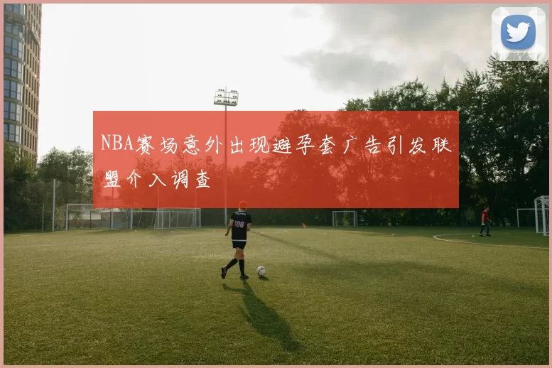 NBA赛场意外出现避孕套广告引发联盟介入调查