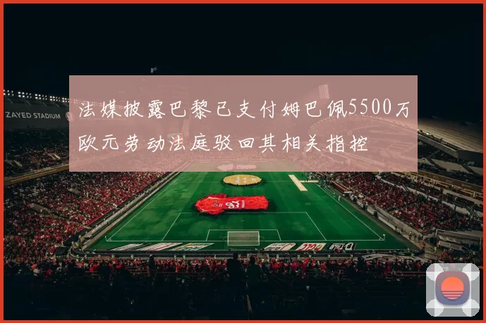 法媒披露巴黎已支付姆巴佩5500万欧元劳动法庭驳回其相关指控