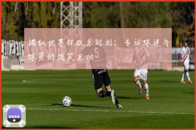 揭秘世界杯欢乐时刻:专访球迷与球员的搞笑互动