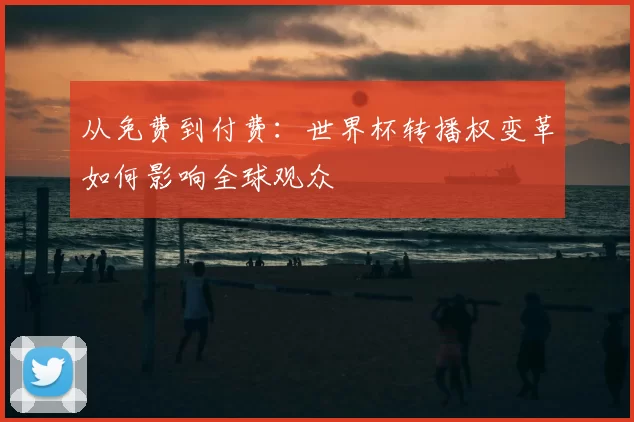 从免费到付费：世界杯转播权变革如何影响全球观众
