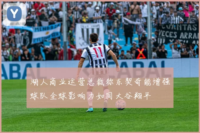 湖人商业运营总裁称东契奇能增强球队全球影响力如同大谷翔平