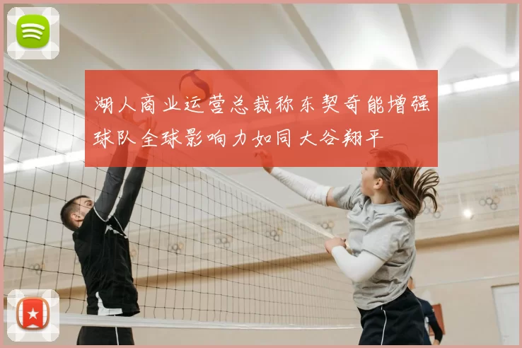 湖人商业运营总裁称东契奇能增强球队全球影响力如同大谷翔平