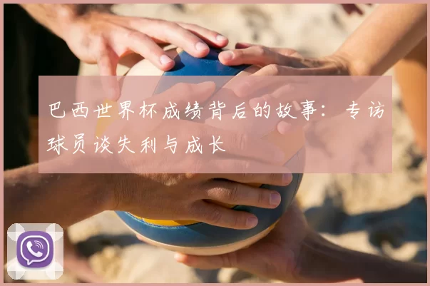 巴西世界杯成绩背后的故事：专访球员谈失利与成长