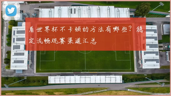 看世界杯不卡顿的方法有哪些?稳定流畅观赛渠道汇总