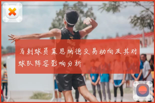 马刺球员莱恩纳德交易动向及其对球队阵容影响分析