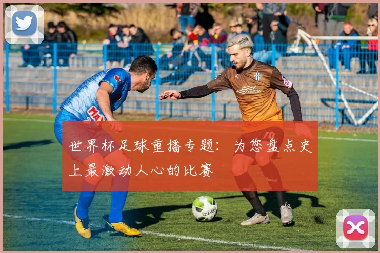 世界杯足球重播专题：为您盘点史上最激动人心的比赛