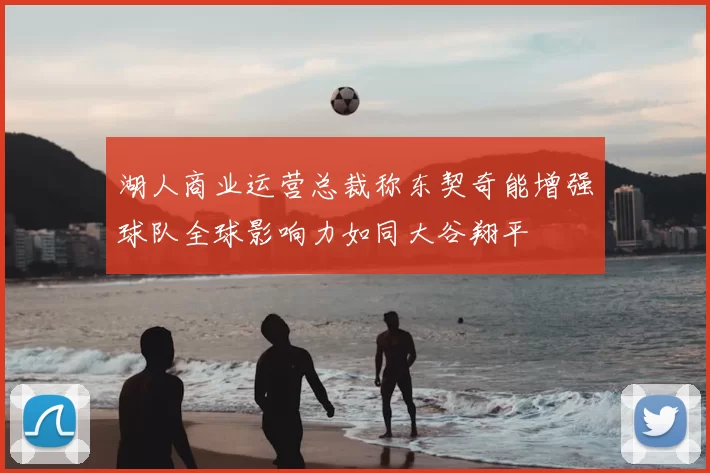 湖人商业运营总裁称东契奇能增强球队全球影响力如同大谷翔平