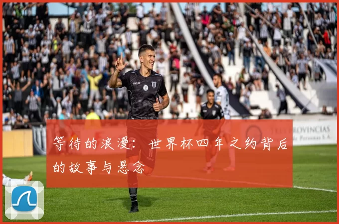 等待的浪漫:世界杯四年之约背后的故事与悬念
