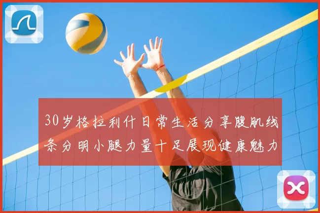 30岁格拉利什日常生活分享腹肌线条分明小腿力量十足展现健康魅力