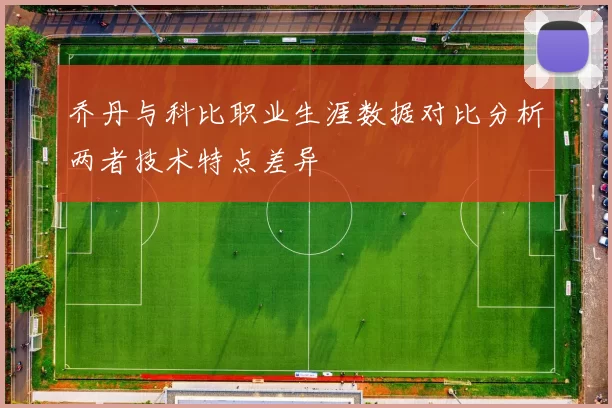 乔丹与科比职业生涯数据对比分析两者技术特点差异