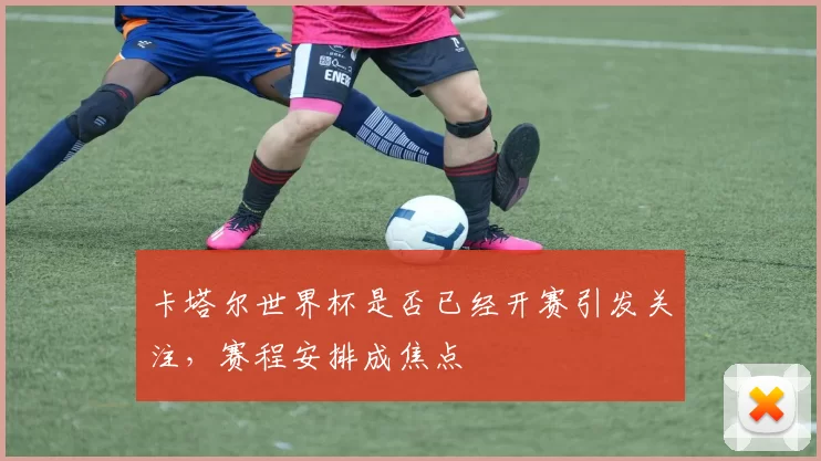 卡塔尔世界杯是否已经开赛引发关注,赛程安排成焦点