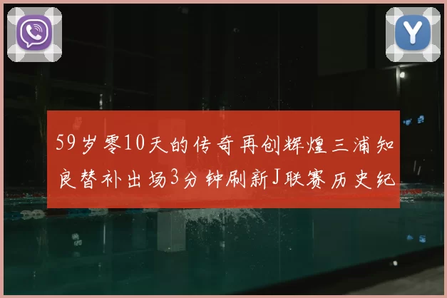59岁零10天的传奇再创辉煌三浦知良替补出场3分钟刷新J联赛历史纪录