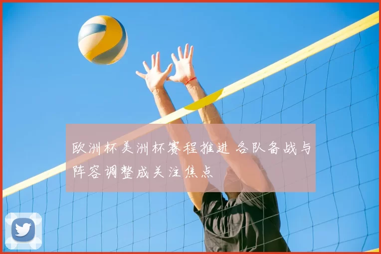 欧洲杯美洲杯赛程推进 各队备战与阵容调整成关注焦点