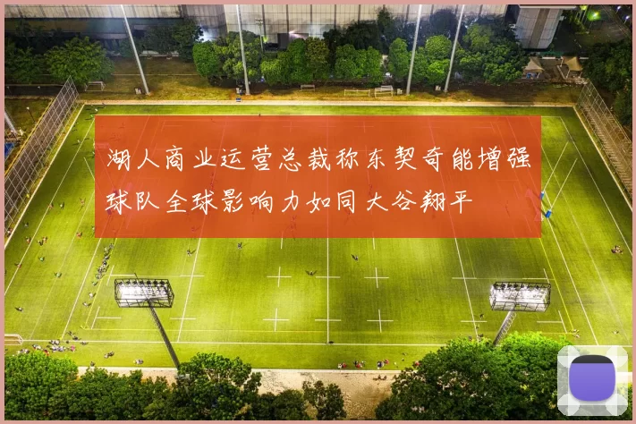 湖人商业运营总裁称东契奇能增强球队全球影响力如同大谷翔平