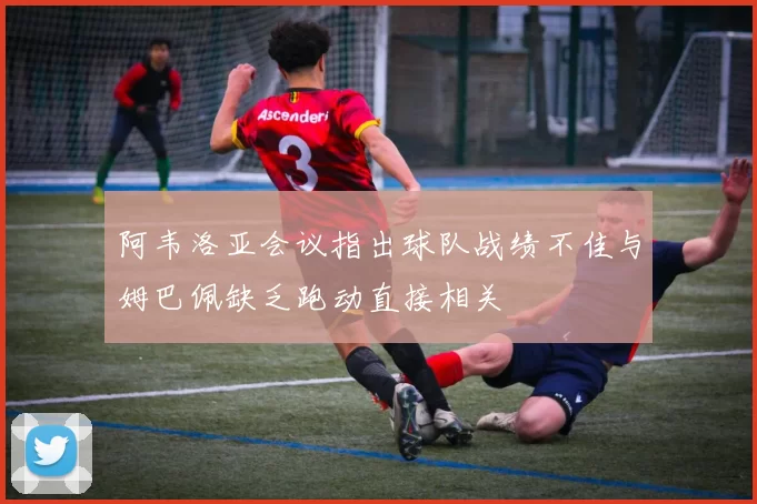 阿韦洛亚会议指出球队战绩不佳与姆巴佩缺乏跑动直接相关