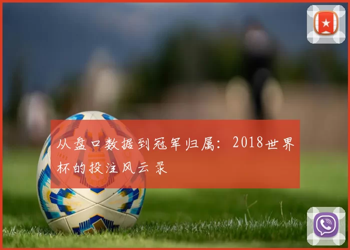 从盘口数据到冠军归属：2018世界杯的投注风云录