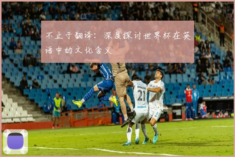 不止于翻译：深度探讨世界杯在英语中的文化含义