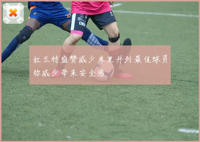 杜兰特盛赞威少库里并列最佳球员称威少带来安全感