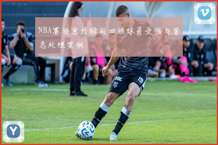 NBA赛场意外瞬间回顾球员受伤与紧急处理案例
