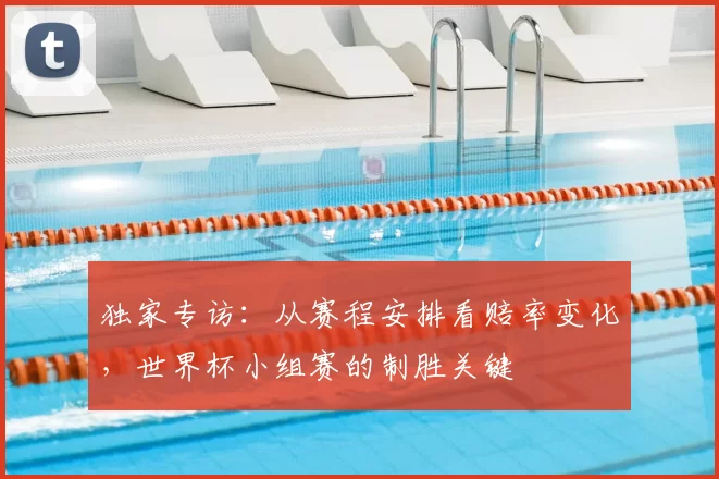 独家专访：从赛程安排看赔率变化，世界杯小组赛的制胜关键
