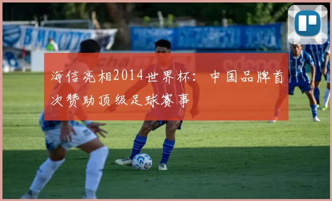 海信亮相2014世界杯：中国品牌首次赞助顶级足球赛事